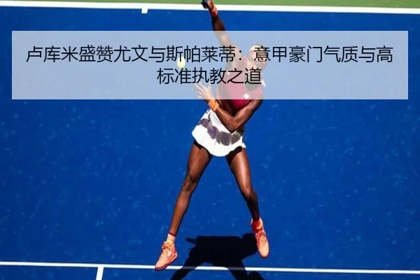 卢库米盛赞尤文与斯帕莱蒂：意甲豪门气质与高标准执教之道 - FBSPORTS